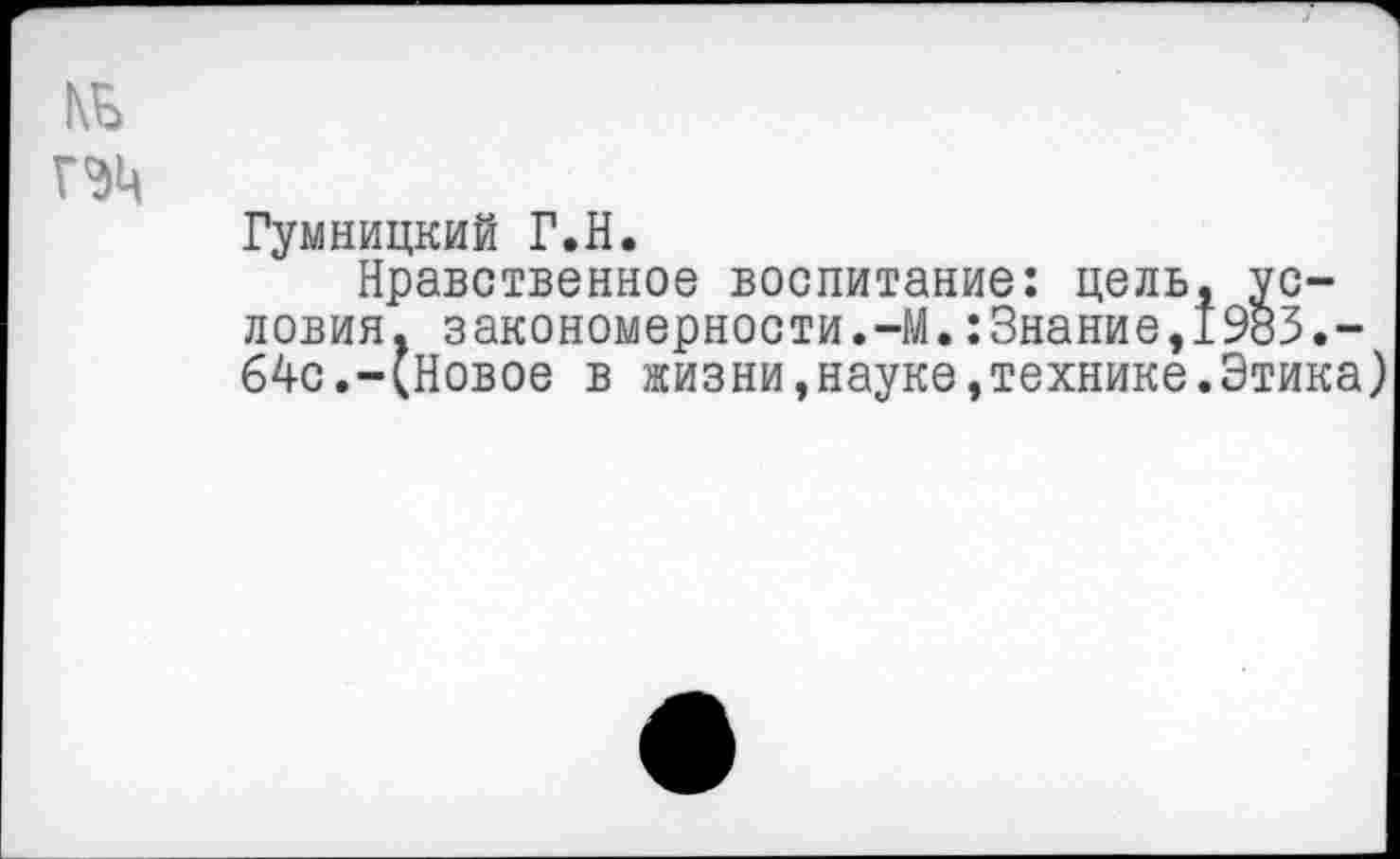 ﻿КБ
Г ЭД
Гумницкий Г.Н.
Нравственное воспитание: цель, условия. закономерности.-М.:3нание,1983.-64с.-(Новое в жизни,науке,технике.Этика)